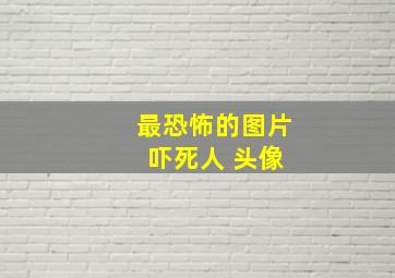 最恐怖的图片 吓死人 头像